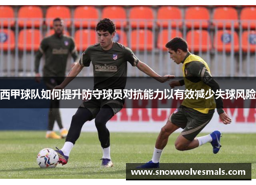 西甲球队如何提升防守球员对抗能力以有效减少失球风险
