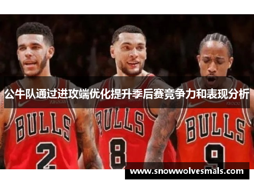 公牛队通过进攻端优化提升季后赛竞争力和表现分析