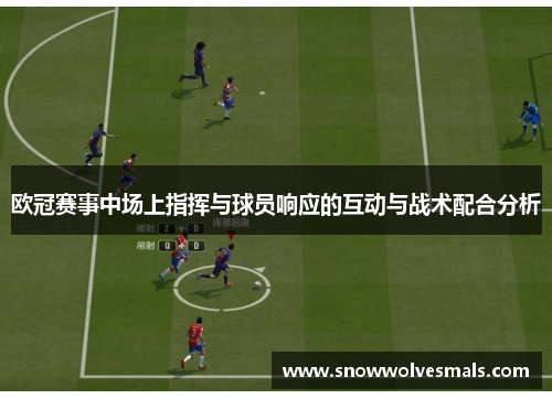 欧冠赛事中场上指挥与球员响应的互动与战术配合分析