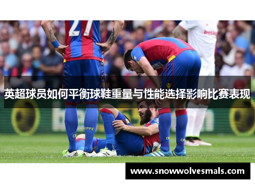 英超球员如何平衡球鞋重量与性能选择影响比赛表现