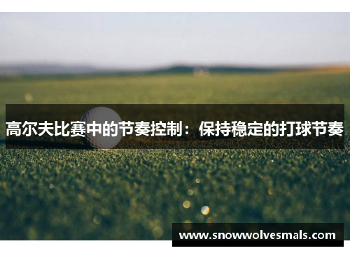高尔夫比赛中的节奏控制：保持稳定的打球节奏